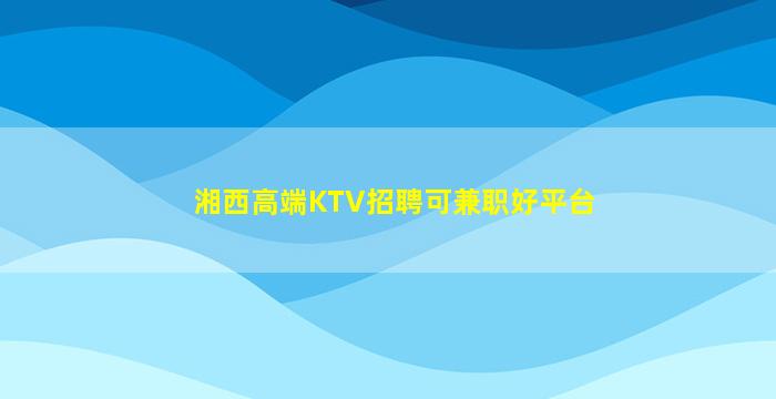 湘西高端KTV招聘可兼职好平台