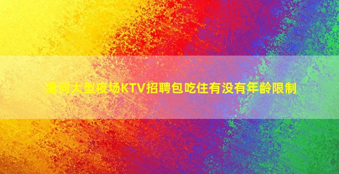 漯河大型夜场KTV招聘包吃住有没有年龄限制